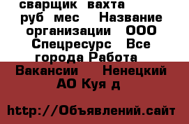 сварщик. вахта. 40 000 руб./мес. › Название организации ­ ООО Спецресурс - Все города Работа » Вакансии   . Ненецкий АО,Куя д.